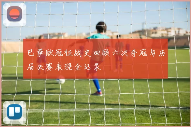 巴萨欧冠征战史回顾六次夺冠与历届决赛表现全记录