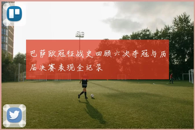 巴萨欧冠征战史回顾六次夺冠与历届决赛表现全记录