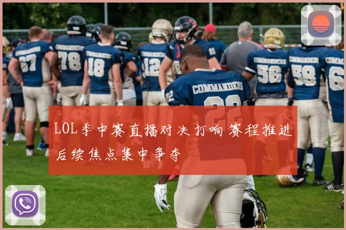 LOL季中赛直播对决打响 赛程推进后续焦点集中争夺