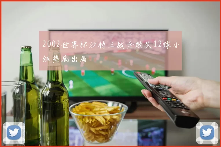 2002世界杯沙特三战全败失12球小组垫底出局