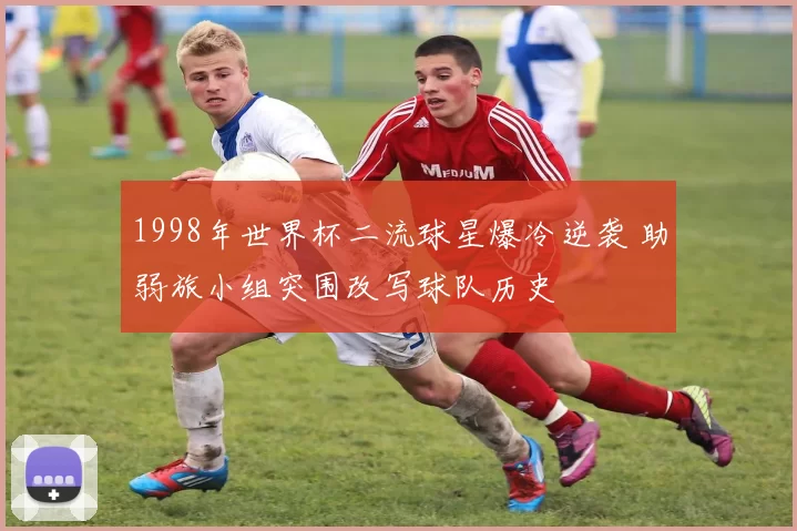 1998年世界杯二流球星爆冷逆袭 助弱旅小组突围改写球队历史