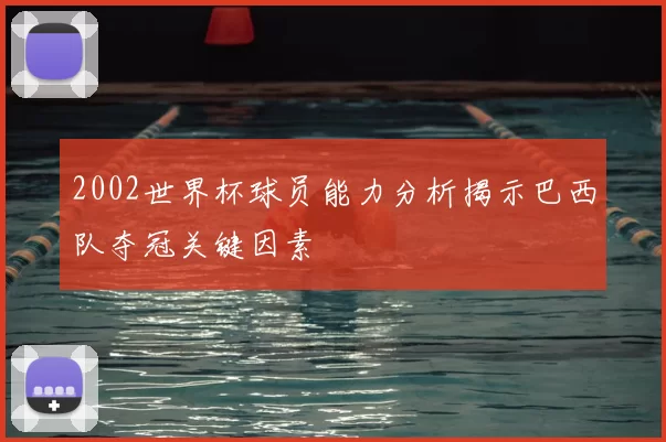 2002世界杯球员能力分析揭示巴西队夺冠关键因素