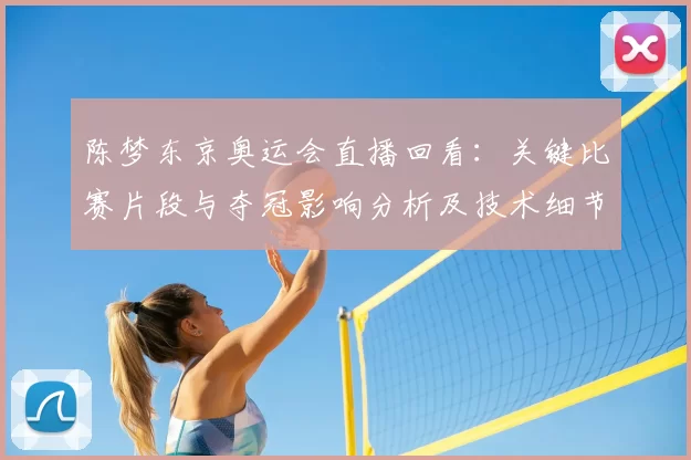 陈梦东京奥运会直播回看:关键比赛片段与夺冠影响分析及技术细节