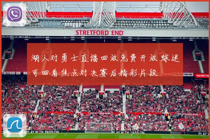 湖人对勇士直播回放免费开放 球迷可回看焦点对决赛后精彩片段