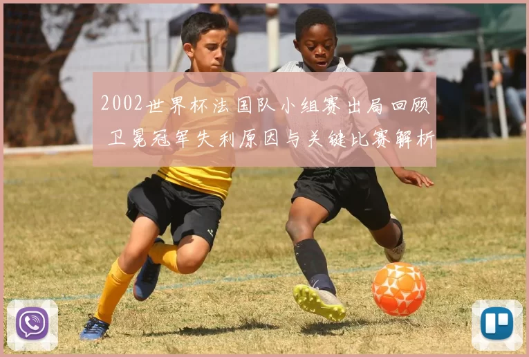2002世界杯法国队小组赛出局回顾 卫冕冠军失利原因与关键比赛解析