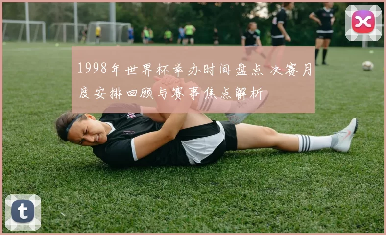 1998年世界杯举办时间盘点 决赛月度安排回顾与赛事焦点解析