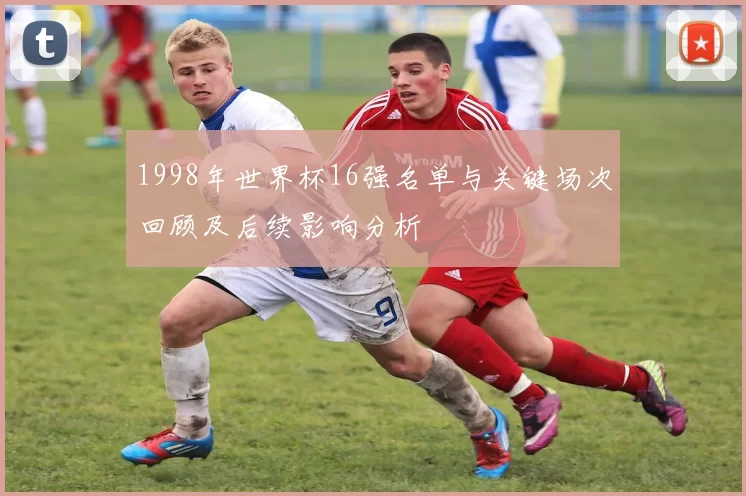 1998年世界杯16强名单与关键场次回顾及后续影响分析