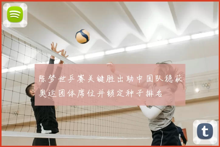 陈梦世乒赛关键胜出助中国队稳获奥运团体席位并锁定种子排名