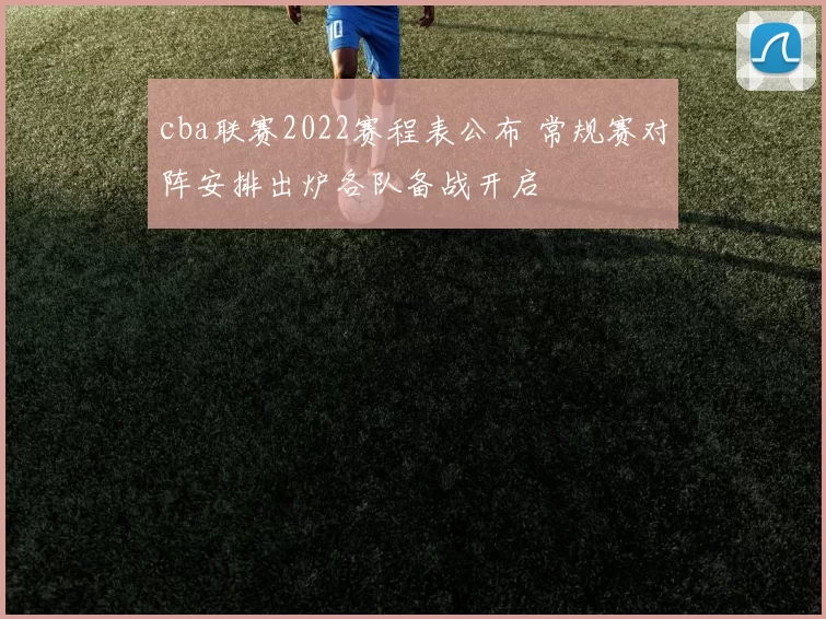 cba联赛2022赛程表公布 常规赛对阵安排出炉各队备战开启