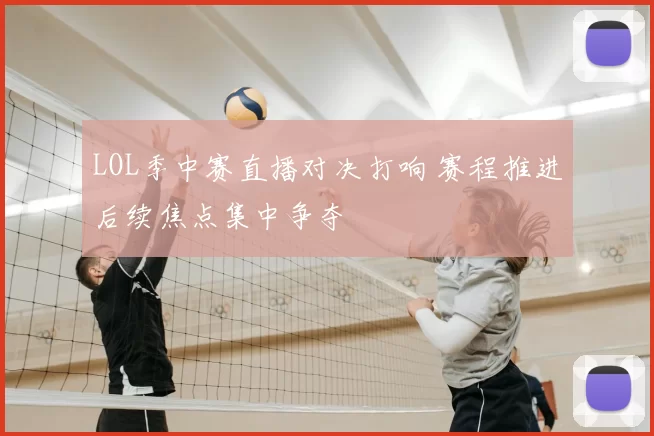 LOL季中赛直播对决打响 赛程推进后续焦点集中争夺