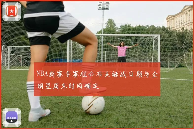 NBA新赛季赛程公布关键战日期与全明星周末时间确定