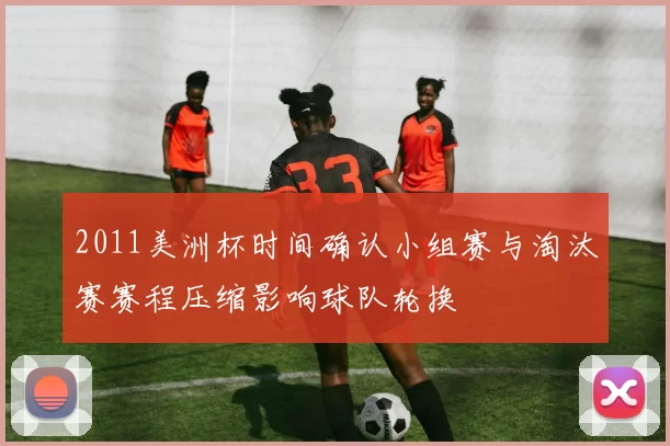 2011美洲杯时间确认小组赛与淘汰赛赛程压缩影响球队轮换
