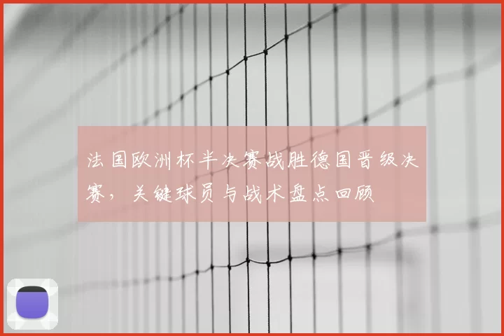 法国欧洲杯半决赛战胜德国晋级决赛，关键球员与战术盘点回顾