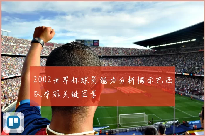 2002世界杯球员能力分析揭示巴西队夺冠关键因素
