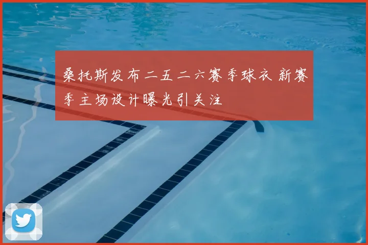 桑托斯发布二五二六赛季球衣 新赛季主场设计曝光引关注