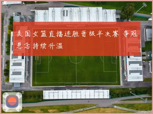 美国女篮直播连胜晋级半决赛 争冠悬念持续升温
