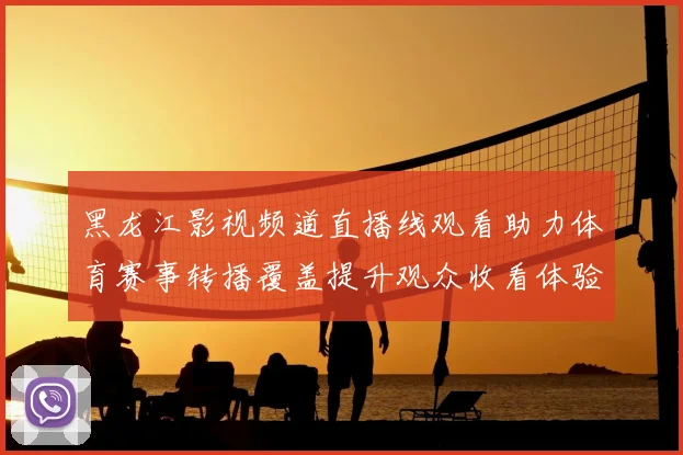 黑龙江影视频道直播线观看助力体育赛事转播覆盖提升观众收看体验