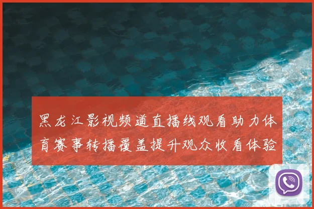 黑龙江影视频道直播线观看助力体育赛事转播覆盖提升观众收看体验