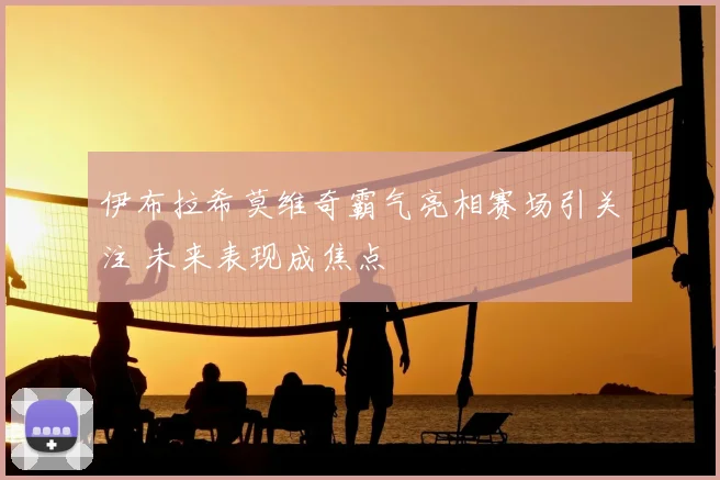 伊布拉希莫维奇霸气亮相赛场引关注 未来表现成焦点