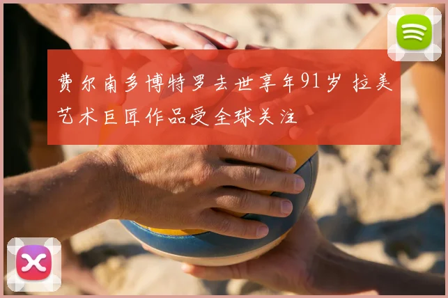费尔南多博特罗去世享年91岁 拉美艺术巨匠作品受全球关注