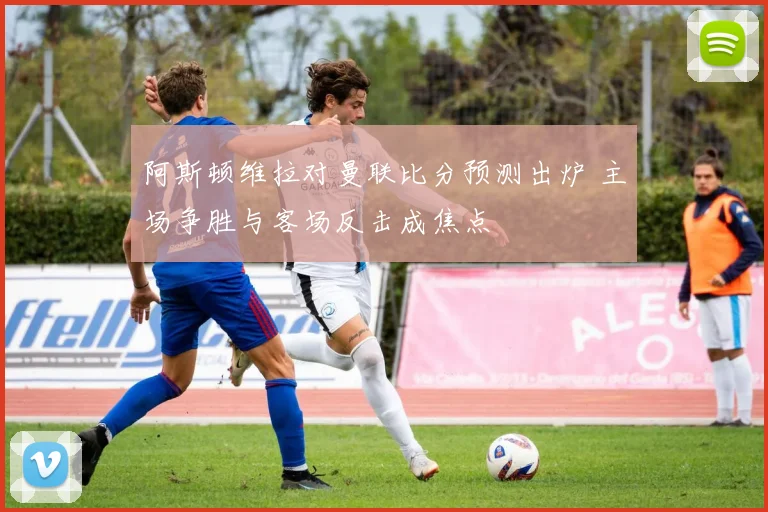 阿斯顿维拉对曼联比分预测出炉 主场争胜与客场反击成焦点