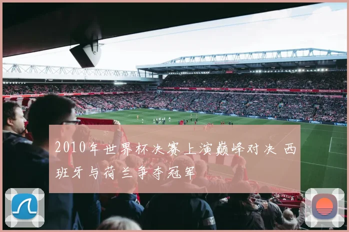 2010年世界杯决赛上演巅峰对决 西班牙与荷兰争夺冠军