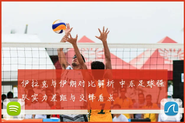 伊拉克与伊朗对比解析 中东足球强队实力差距与交锋看点