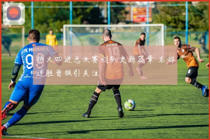 热火四进总决赛创队史新篇章 东部连胜晋级引关注
