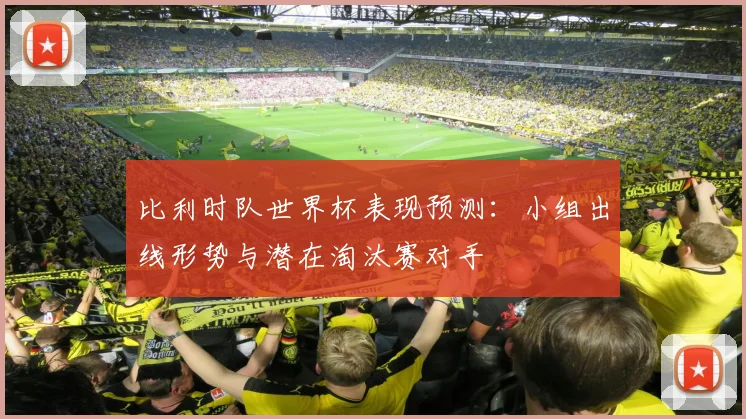 比利时队世界杯表现预测：小组出线形势与潜在淘汰赛对手