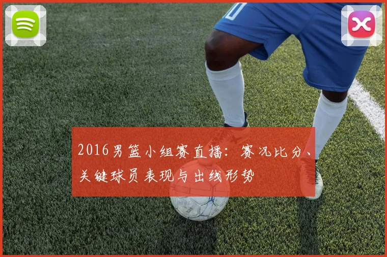 2016男篮小组赛直播:赛况比分、关键球员表现与出线形势