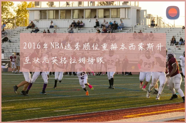 2016年NBA选秀顺位重排本西蒙斯升至状元英格拉姆榜眼