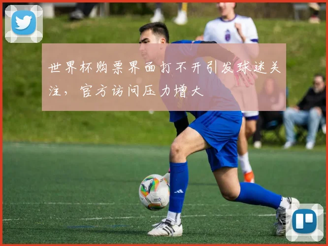 世界杯购票界面打不开引发球迷关注，官方访问压力增大