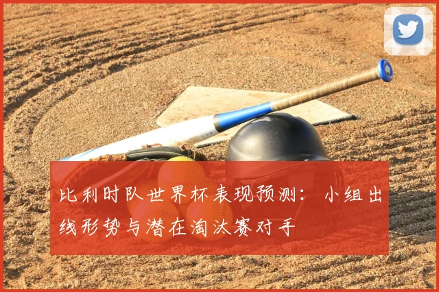 比利时队世界杯表现预测：小组出线形势与潜在淘汰赛对手