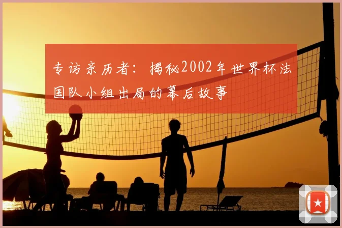 专访亲历者:揭秘2002年世界杯法国队小组出局的幕后故事