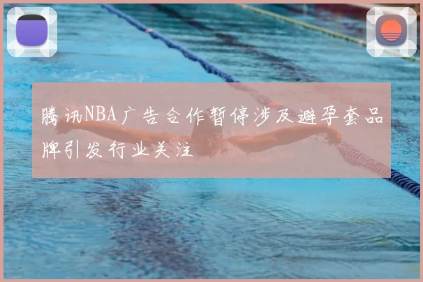 腾讯NBA广告合作暂停涉及避孕套品牌引发行业关注
