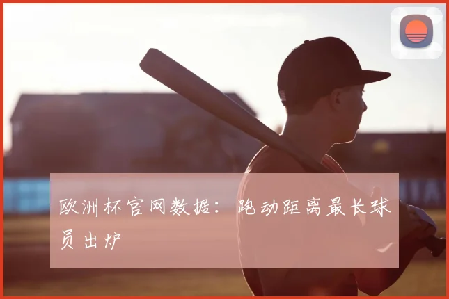 欧洲杯官网数据：跑动距离最长球员出炉