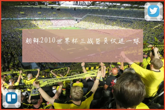 朝鲜2010世界杯三战皆负仅进一球