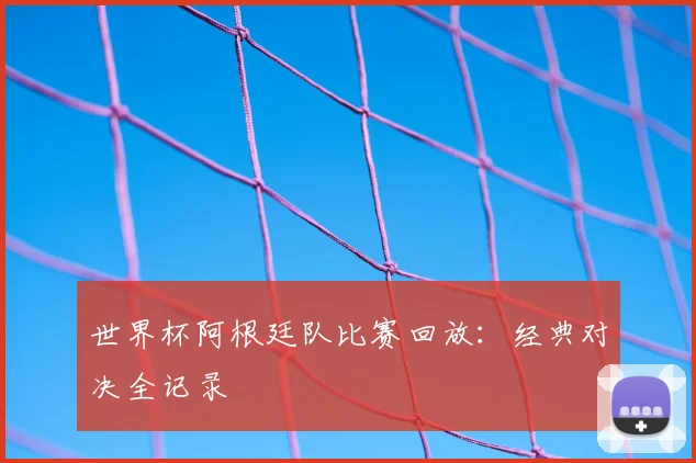 世界杯阿根廷队比赛回放：经典对决全记录