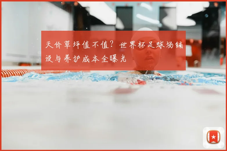 天价草坪值不值？世界杯足球场铺设与养护成本全曝光
