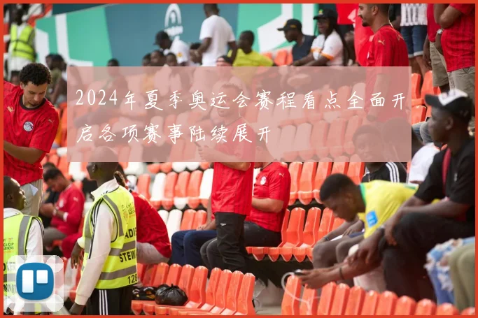 2024年夏季奥运会赛程看点全面开启各项赛事陆续展开