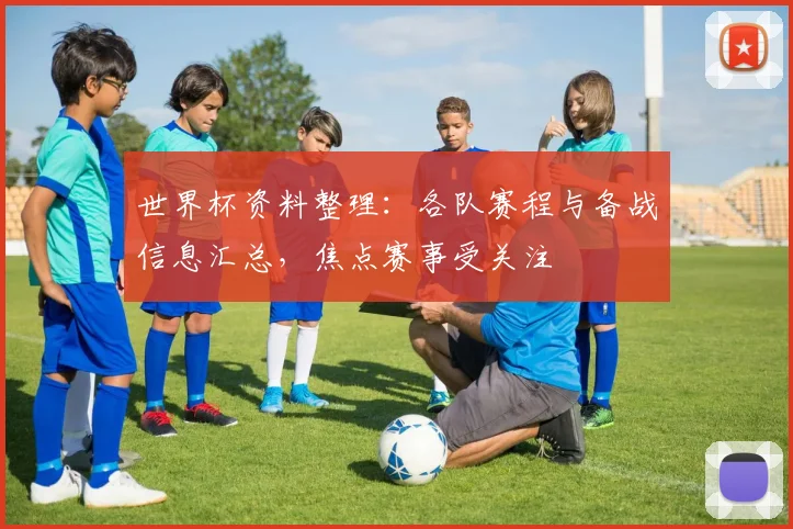 世界杯资料整理：各队赛程与备战信息汇总，焦点赛事受关注