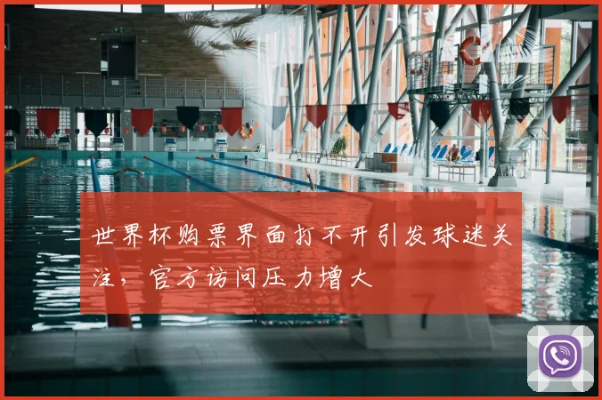 世界杯购票界面打不开引发球迷关注，官方访问压力增大