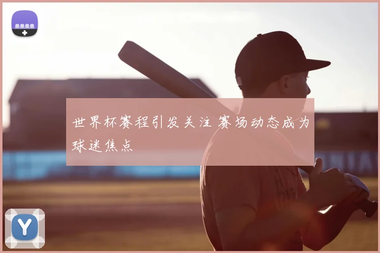 世界杯赛程引发关注 赛场动态成为球迷焦点