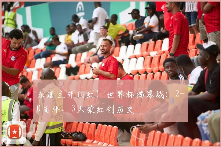 东道主开门红!世界杯揭幕战:2-0南非,3人染红创历史