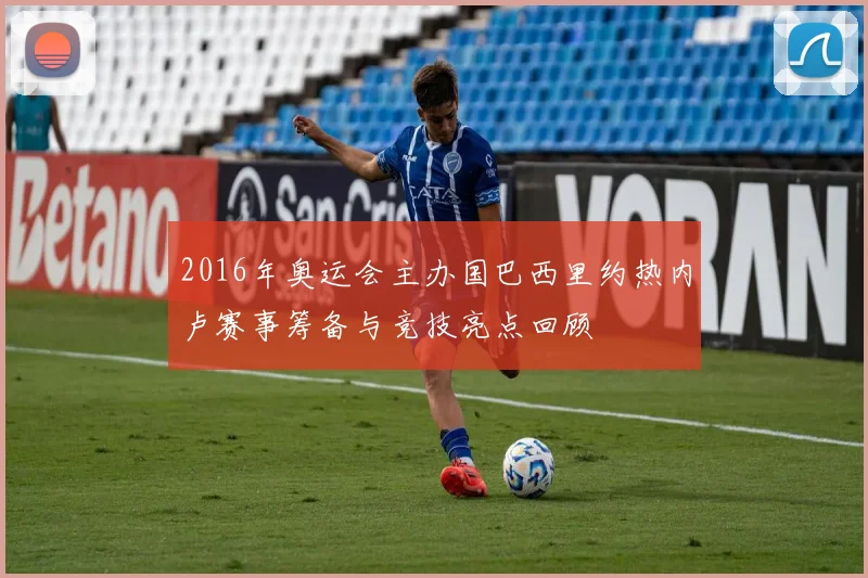 2016年奥运会主办国巴西里约热内卢赛事筹备与竞技亮点回顾