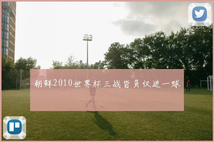朝鲜2010世界杯三战皆负仅进一球