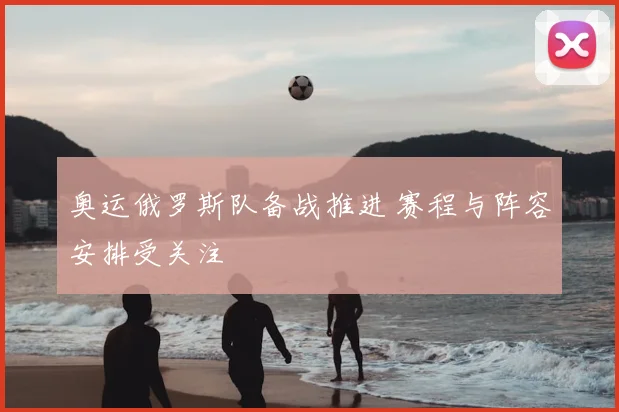 奥运俄罗斯队备战推进 赛程与阵容安排受关注