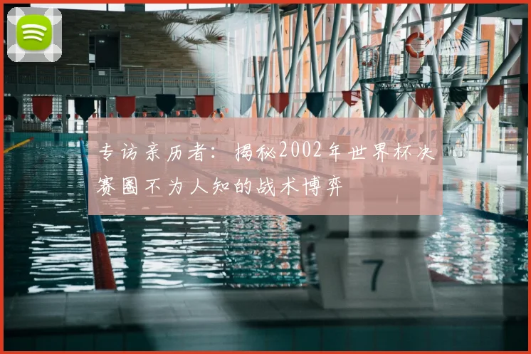 专访亲历者：揭秘2002年世界杯决赛圈不为人知的战术博弈