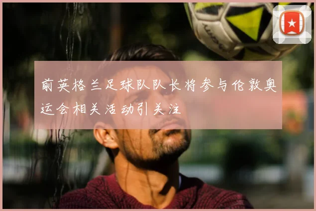 前英格兰足球队队长将参与伦敦奥运会相关活动引关注