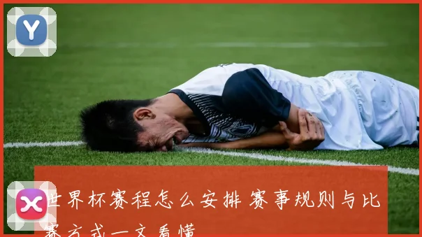 世界杯赛程怎么安排 赛事规则与比赛方式一文看懂